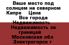 Ваше место под солнцем на северном Кипре. › Цена ­ 58 000 - Все города Недвижимость » Недвижимость за границей   . Московская обл.,Электрогорск г.